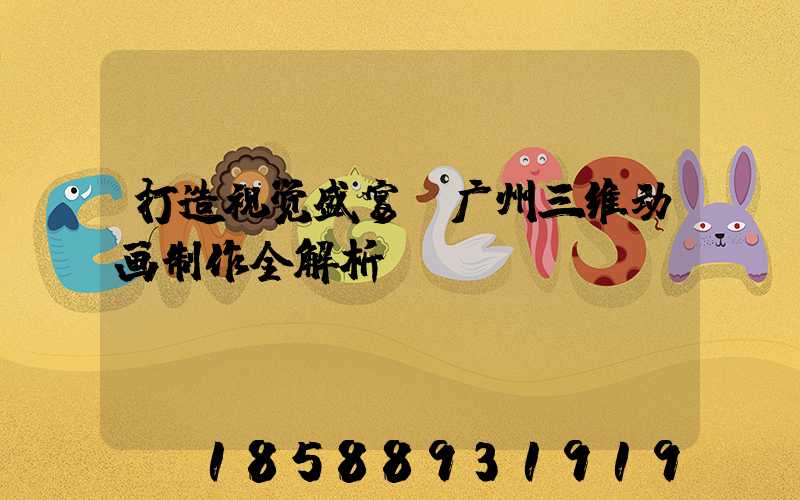 打造视觉盛宴：广州三维动画制作全解析