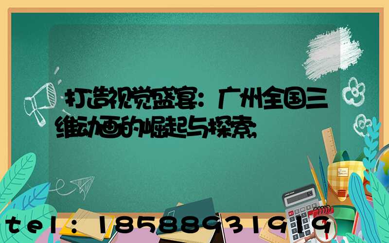 打造视觉盛宴：广州全国三维动画的崛起与探索