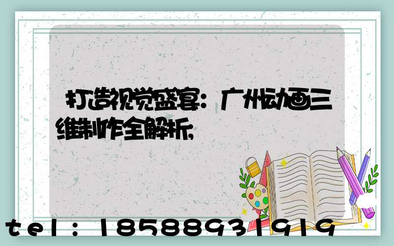 打造视觉盛宴：广州动画三维制作全解析