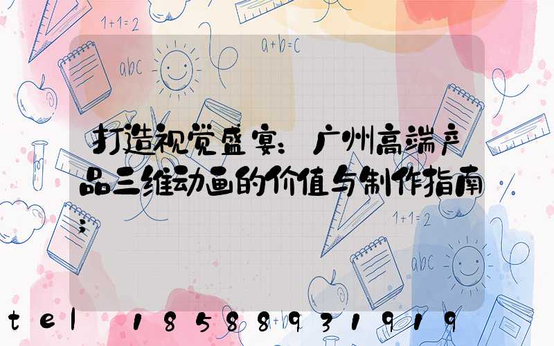 打造视觉盛宴：广州高端产品三维动画的价值与制作指南