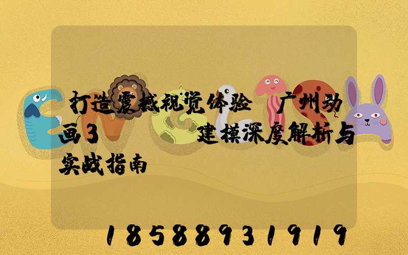 打造震撼视觉体验：广州动画3DMax建模深度解析与实战指南