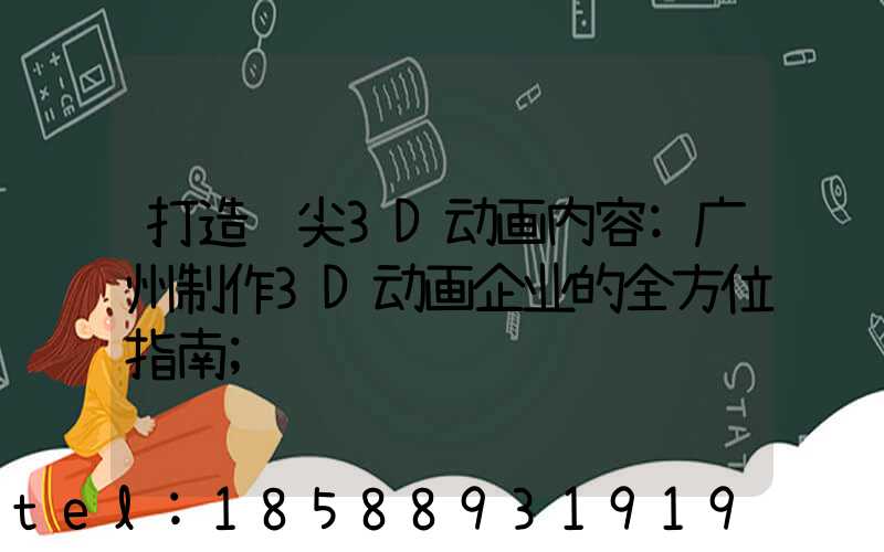 打造顶尖3D动画内容:广州制作3D动画企业的全方位指南