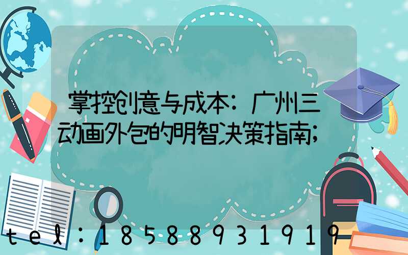 掌控创意与成本:广州三维动画外包的明智决策指南