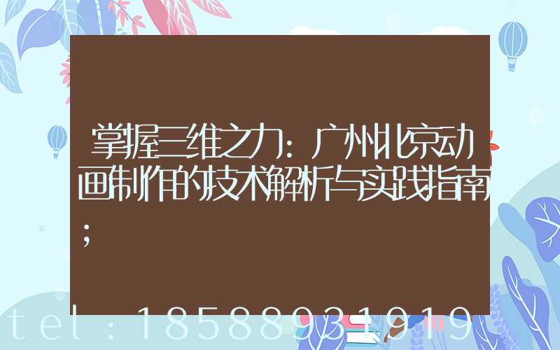掌握三维之力:广州北京动画制作的技术解析与实践指南