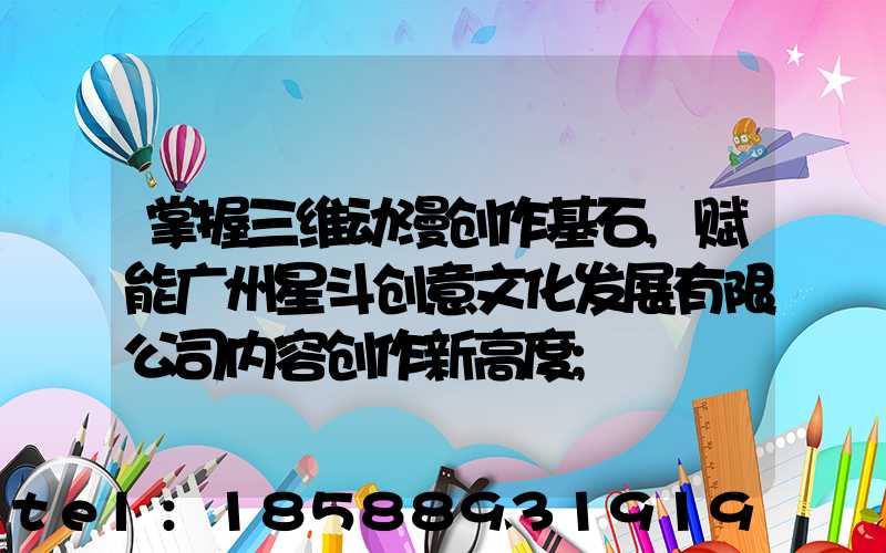 掌握三维动漫创作基石,赋能广州星斗创意文化发展有限公司内容创作新高度