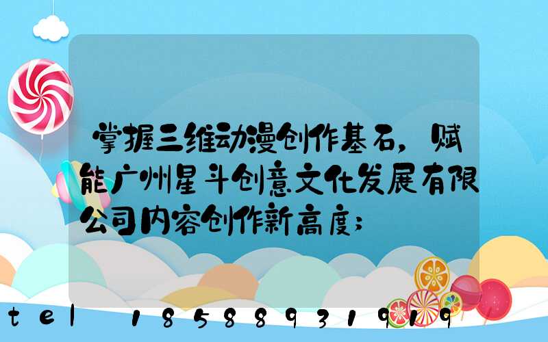 掌握三维动漫创作基石，赋能广州星斗创意文化发展有限公司内容创作新高度