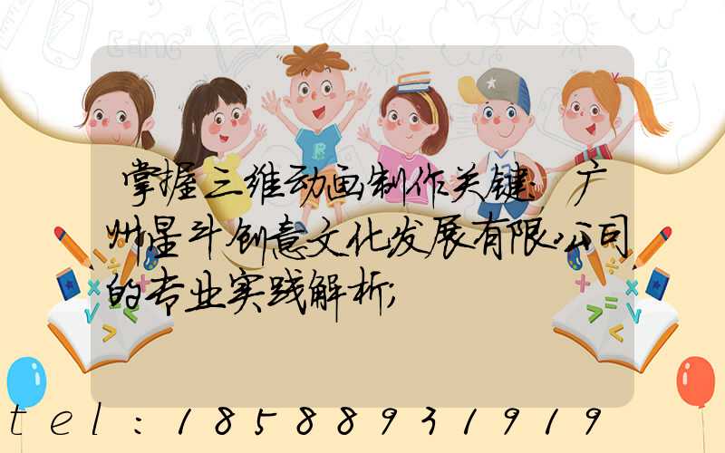 掌握三维动画制作关键:广州星斗创意文化发展有限公司的专业实践解析