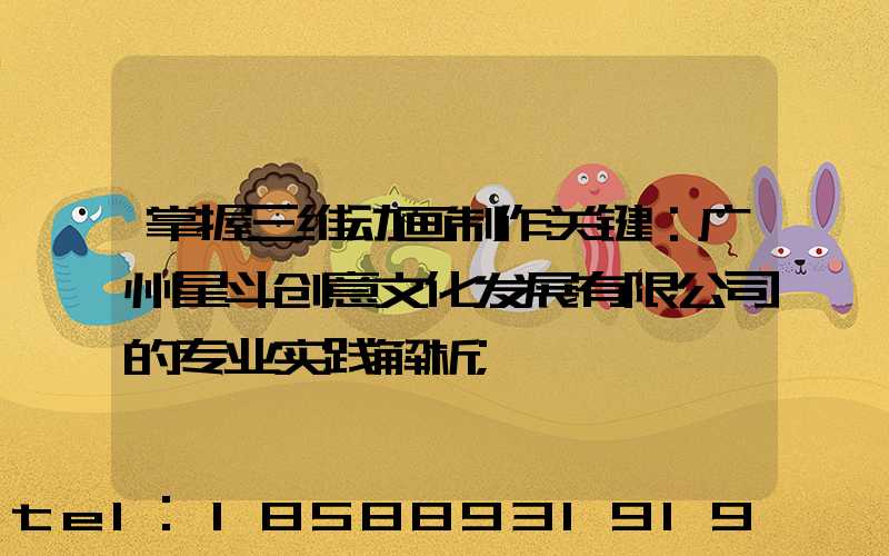 掌握三维动画制作关键：广州星斗创意文化发展有限公司的专业实践解析