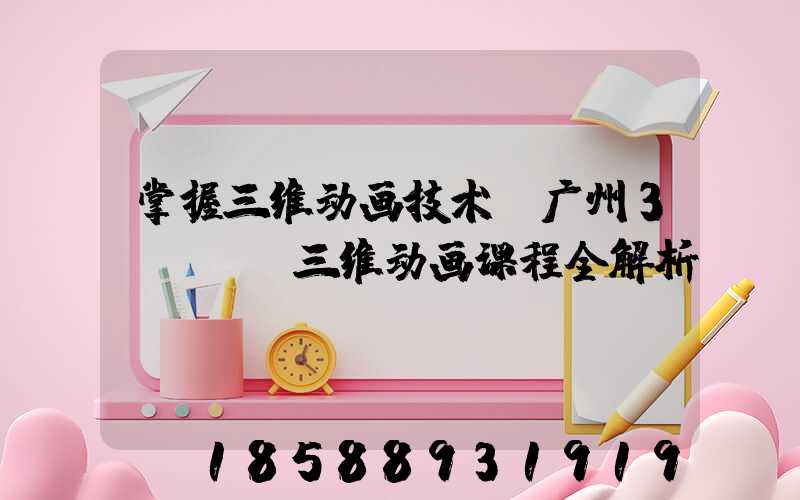 掌握三维动画技术:广州3dmax三维动画课程全解析