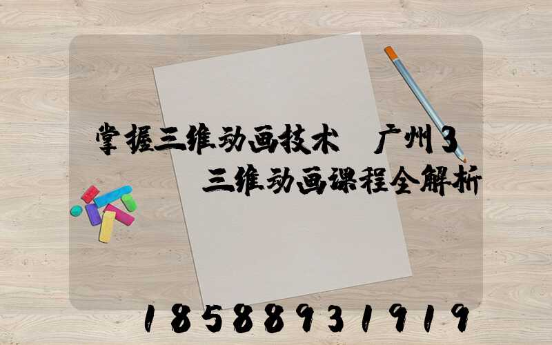 掌握三维动画技术：广州3dmax三维动画课程全解析