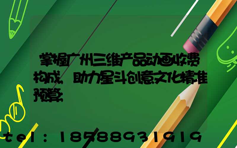 掌握广州三维产品动画收费构成,助力星斗创意文化精准预算