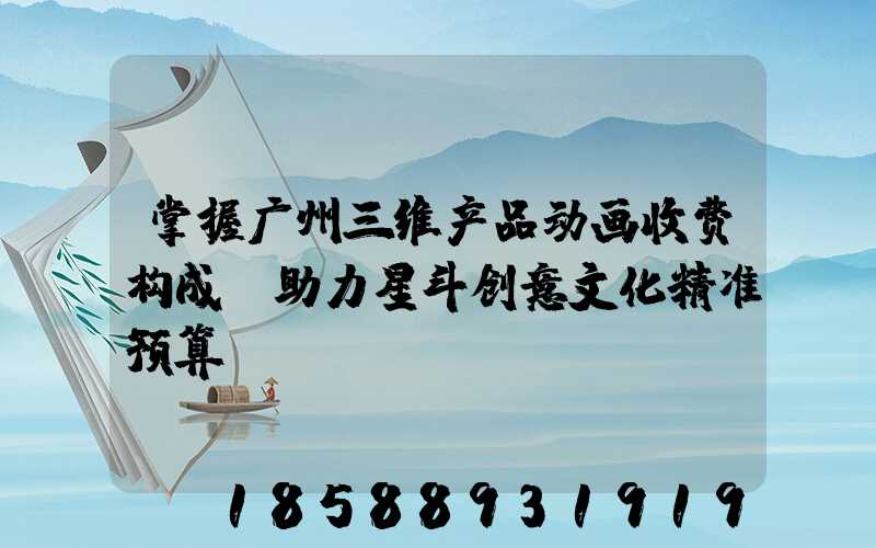 掌握广州三维产品动画收费构成，助力星斗创意文化精准预算