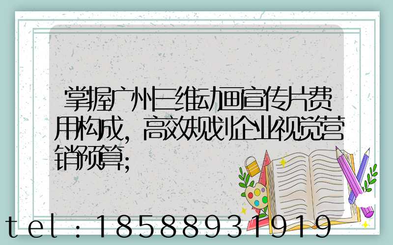 掌握广州三维动画宣传片费用构成,高效规划企业视觉营销预算