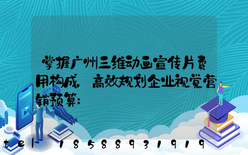 掌握广州三维动画宣传片费用构成，高效规划企业视觉营销预算
