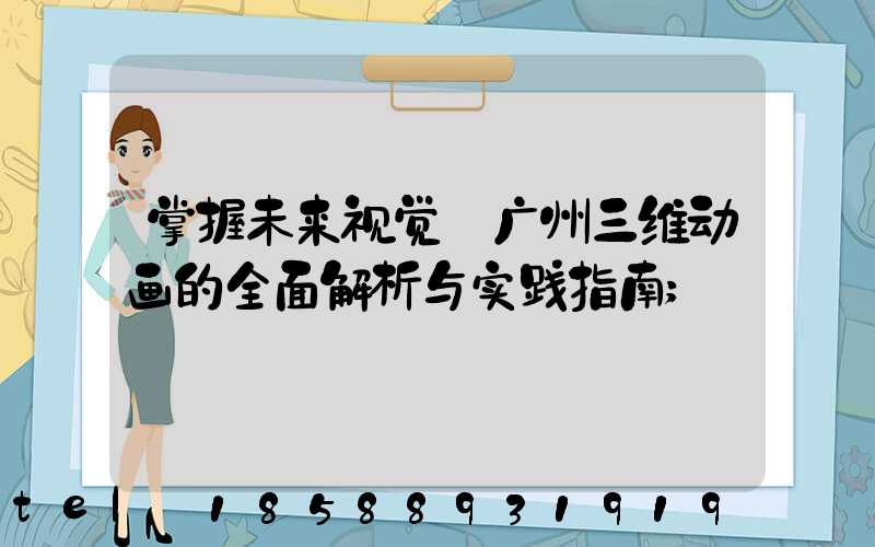 掌握未来视觉:广州三维动画的全面解析与实践指南