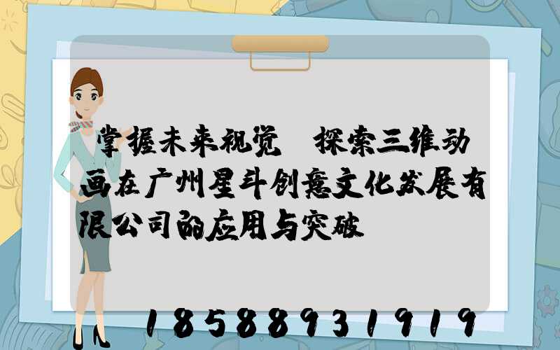 掌握未来视觉:探索三维动画在广州星斗创意文化发展有限公司的应用与突破