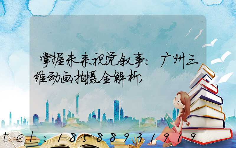 掌握未来视觉叙事:广州三维动画拍摄全解析