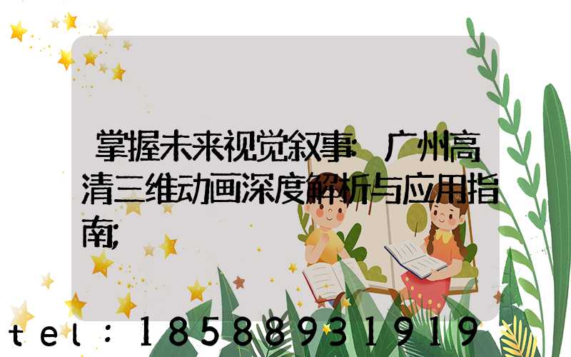 掌握未来视觉叙事:广州高清三维动画深度解析与应用指南