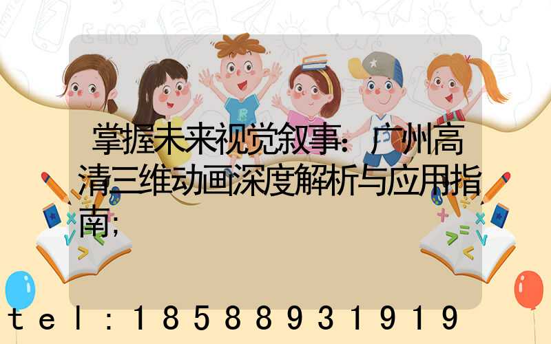 掌握未来视觉叙事：广州高清三维动画深度解析与应用指南