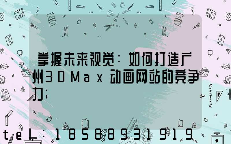 掌握未来视觉：如何打造广州3DMax动画网站的竞争力