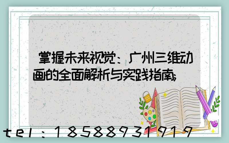 掌握未来视觉：广州三维动画的全面解析与实践指南