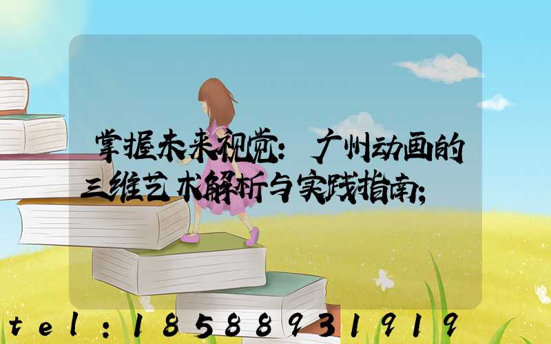 掌握未来视觉：广州动画的三维艺术解析与实践指南