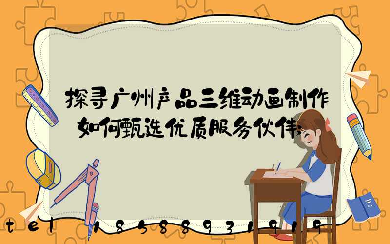 探寻广州产品三维动画制作:如何甄选优质服务伙伴