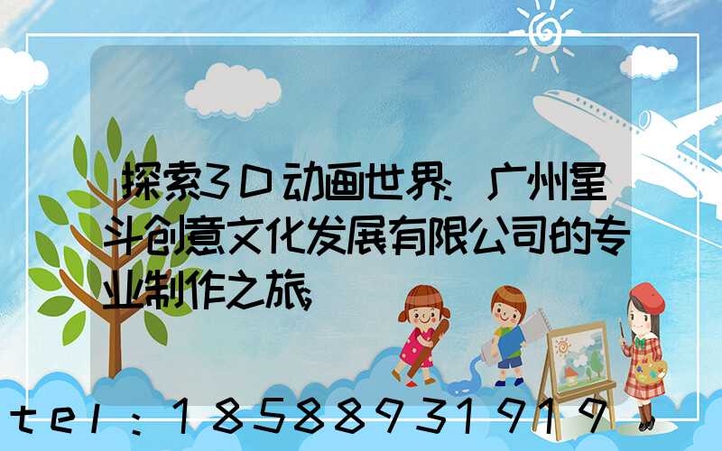 探索3D动画世界:广州星斗创意文化发展有限公司的专业制作之旅