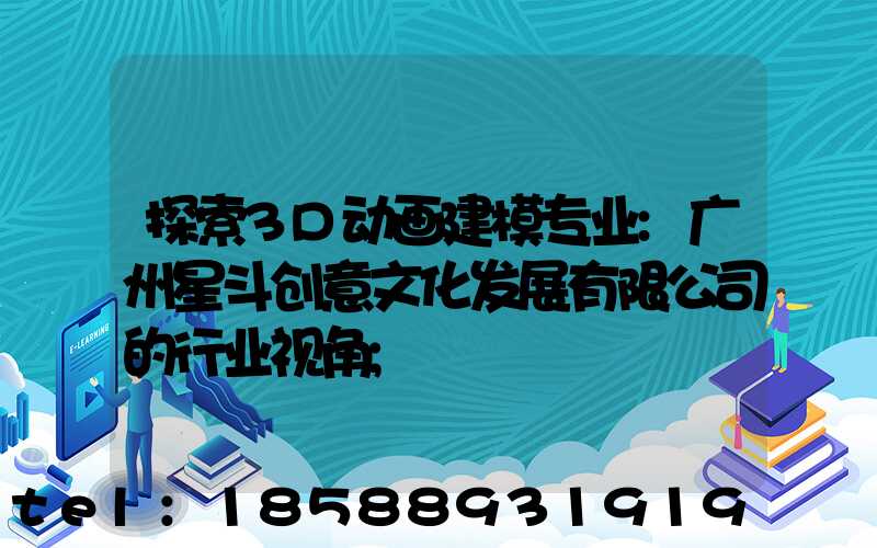探索3D动画建模专业:广州星斗创意文化发展有限公司的行业视角