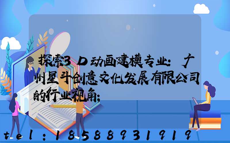 探索3D动画建模专业：广州星斗创意文化发展有限公司的行业视角