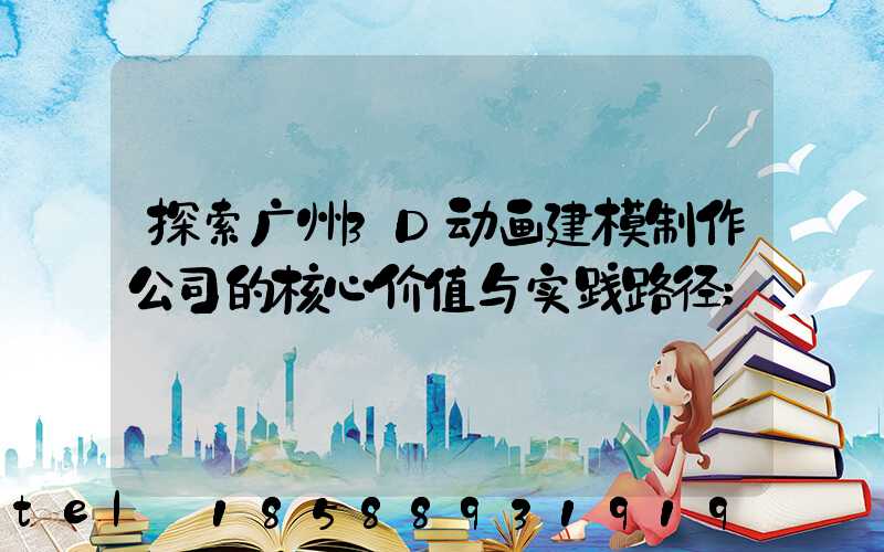 探索广州3D动画建模制作公司的核心价值与实践路径