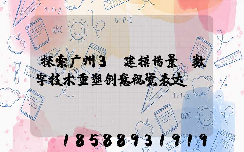 探索广州3D建模场景:数字技术重塑创意视觉表达