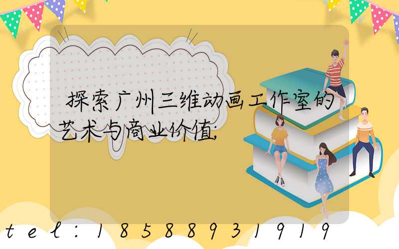 探索广州三维动画工作室的艺术与商业价值