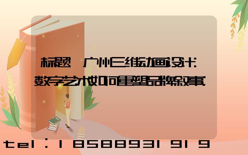 标题:广州三维动画设计:数字艺术如何重塑品牌叙事