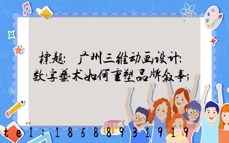 标题：广州三维动画设计：数字艺术如何重塑品牌叙事