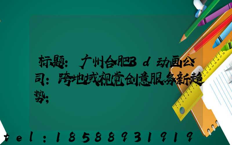 标题：广州合肥3d动画公司：跨地域视觉创意服务新趋势