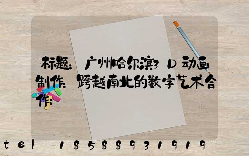 标题：广州哈尔滨3D动画制作：跨越南北的数字艺术合作
