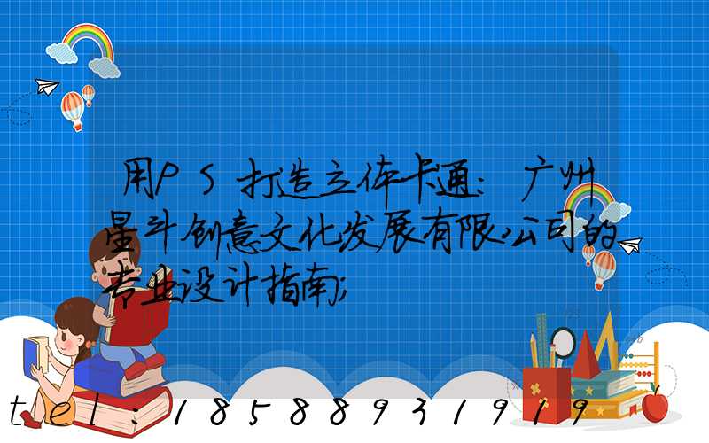 用PS打造立体卡通:广州星斗创意文化发展有限公司的专业设计指南