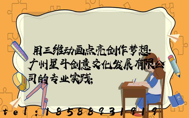 用三维动画点亮创作梦想:广州星斗创意文化发展有限公司的专业实践