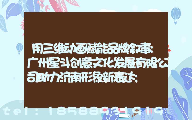 用三维动画赋能品牌叙事:广州星斗创意文化发展有限公司助力济南形象新表达