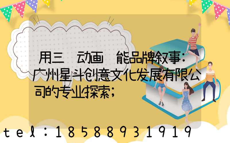 用三维动画赋能品牌叙事:广州星斗创意文化发展有限公司的专业探索