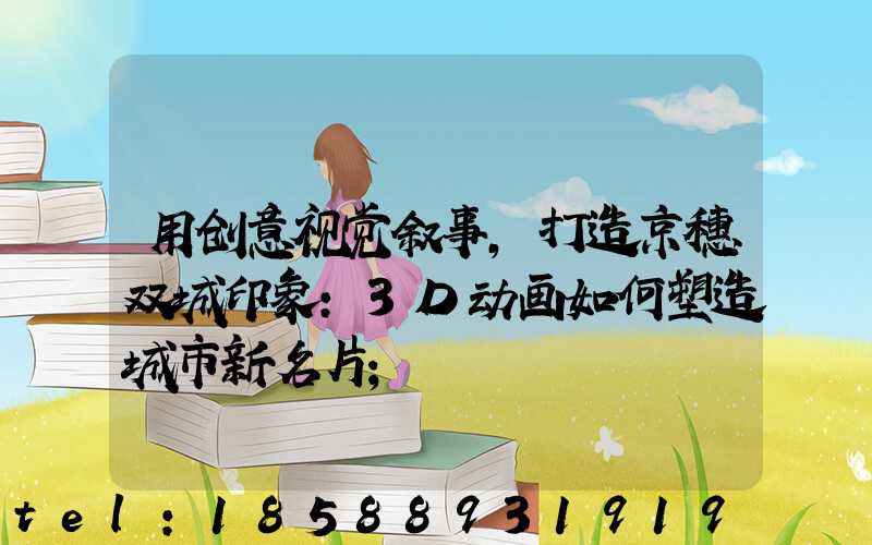 用创意视觉叙事，打造京穗双城印象：3D动画如何塑造城市新名片