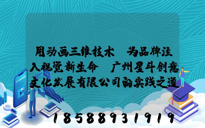 用动画三维技术,为品牌注入视觉新生命:广州星斗创意文化发展有限公司的实践之道
