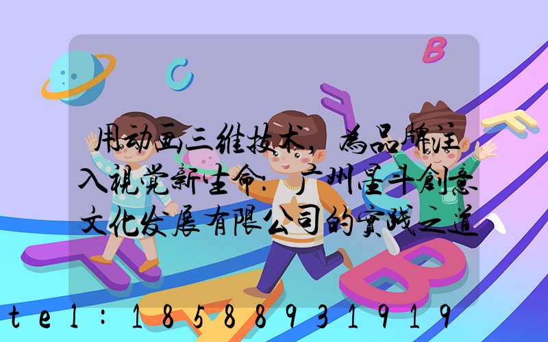 用动画三维技术，为品牌注入视觉新生命：广州星斗创意文化发展有限公司的实践之道