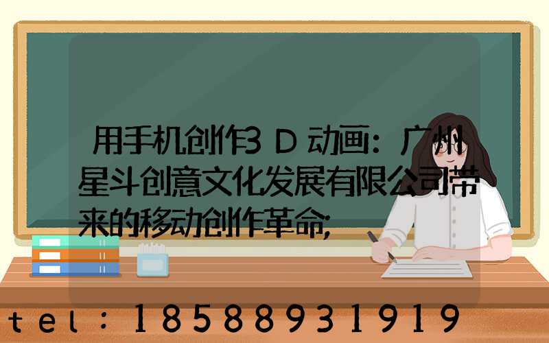 用手机创作3D动画：广州星斗创意文化发展有限公司带来的移动创作革命
