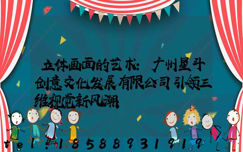 立体画面的艺术:广州星斗创意文化发展有限公司引领三维视觉新风潮