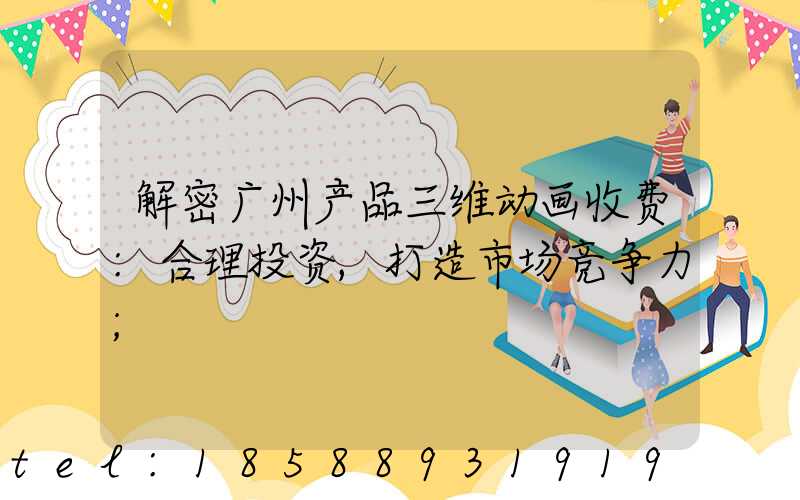 解密广州产品三维动画收费:合理投资,打造市场竞争力
