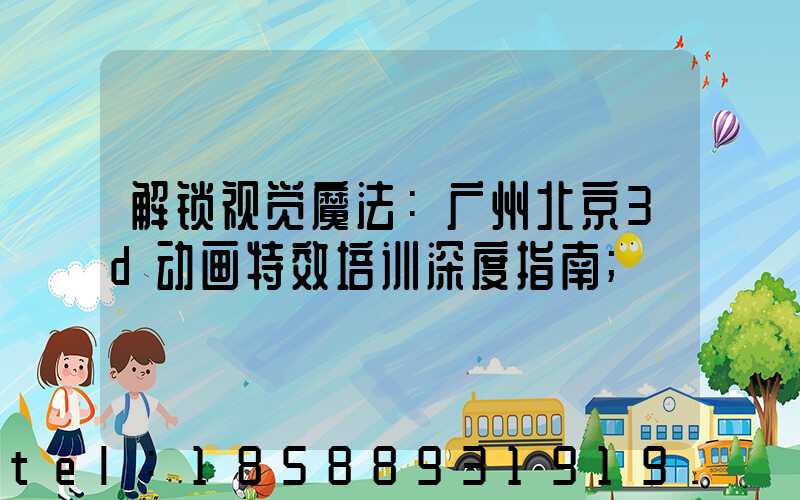 解锁视觉魔法：广州北京3d动画特效培训深度指南