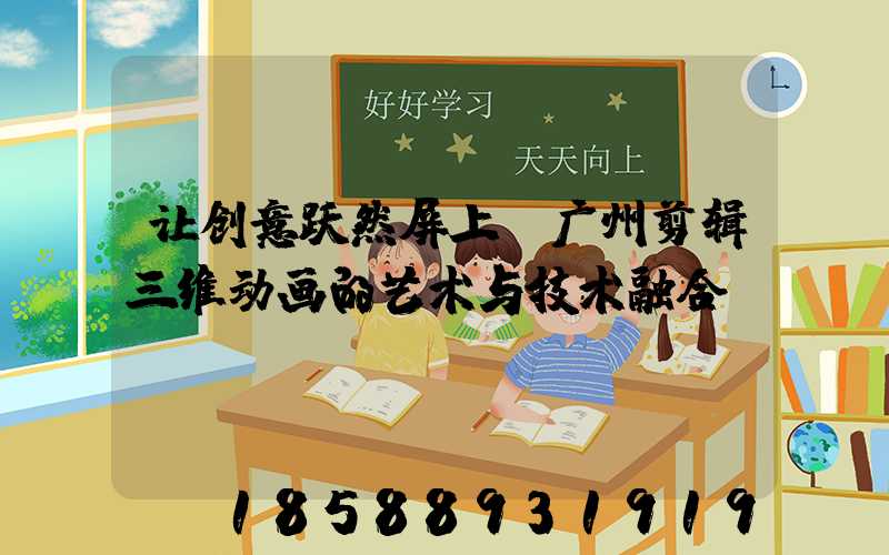 让创意跃然屏上：广州剪辑三维动画的艺术与技术融合