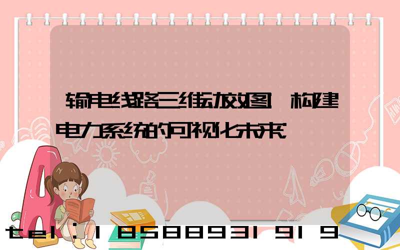 输电线路三维动效图:构建电力系统的可视化未来